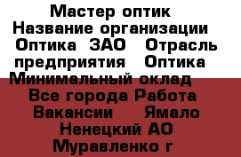 Мастер-оптик › Название организации ­ Оптика, ЗАО › Отрасль предприятия ­ Оптика › Минимальный оклад ­ 1 - Все города Работа » Вакансии   . Ямало-Ненецкий АО,Муравленко г.